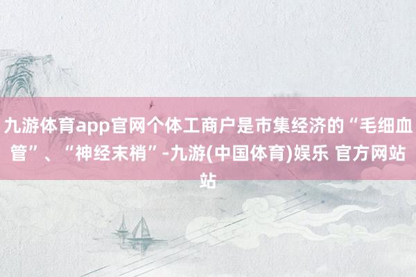 九游体育app官网个体工商户是市集经济的“毛细血管”、“神经末梢”-九游(中国体育)娱乐 官方网站