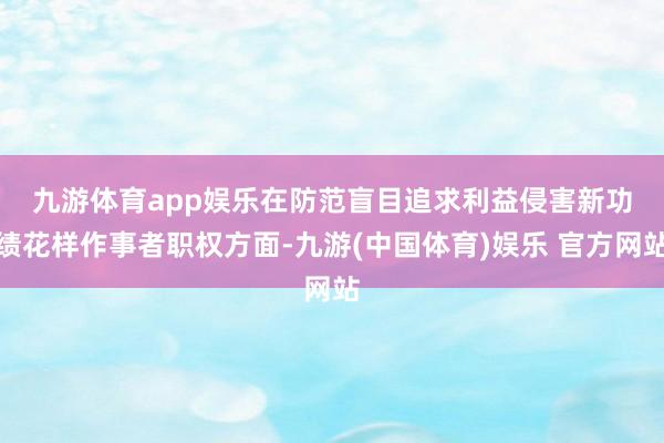九游体育app娱乐　　在防范盲目追求利益侵害新功绩花样作事者职权方面-九游(中国体育)娱乐 官方网站