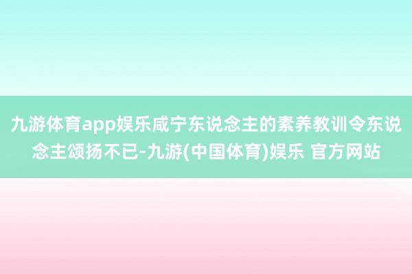 九游体育app娱乐咸宁东说念主的素养教训令东说念主颂扬不已-九游(中国体育)娱乐 官方网站