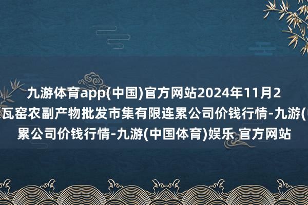 九游体育app(中国)官方网站2024年11月29日内蒙古呼和浩特市东瓦窑农副产物批发市集有限连累公司价钱行情-九游(中国体育)娱乐 官方网站