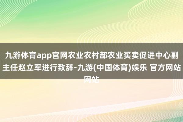 九游体育app官网农业农村部农业买卖促进中心副主任赵立军进行致辞-九游(中国体育)娱乐 官方网站