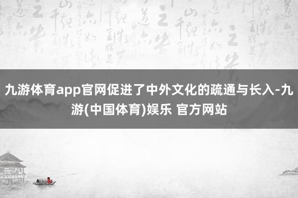 九游体育app官网促进了中外文化的疏通与长入-九游(中国体育)娱乐 官方网站
