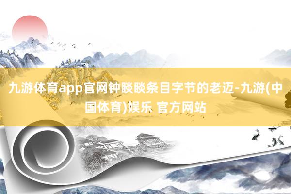 九游体育app官网钟睒睒条目字节的老迈-九游(中国体育)娱乐 官方网站
