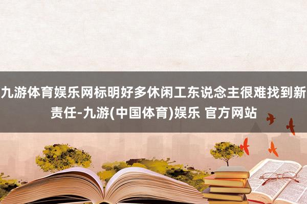 九游体育娱乐网标明好多休闲工东说念主很难找到新责任-九游(中国体育)娱乐 官方网站