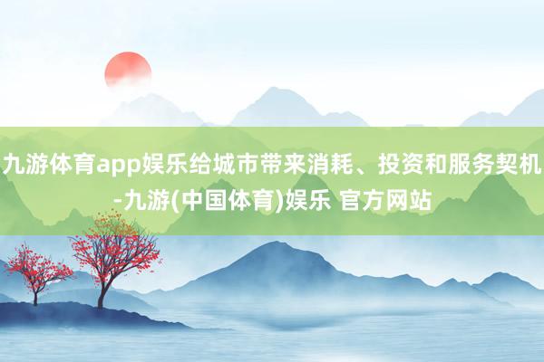 九游体育app娱乐给城市带来消耗、投资和服务契机-九游(中国体育)娱乐 官方网站