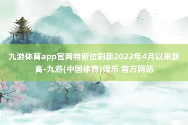 九游体育app官网　　特斯拉刷新2022年4月以来新高-九游(中国体育)娱乐 官方网站