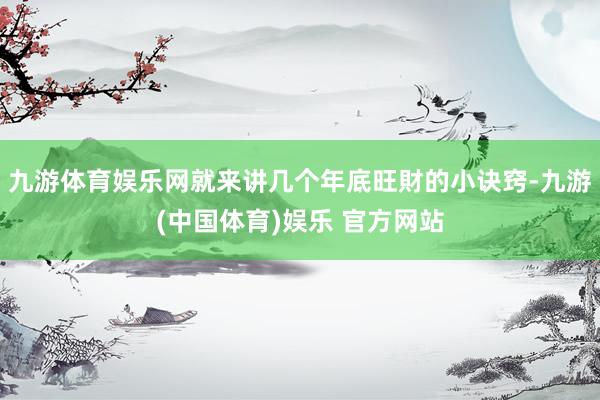 九游体育娱乐网就来讲几个年底旺財的小诀窍-九游(中国体育)娱乐 官方网站
