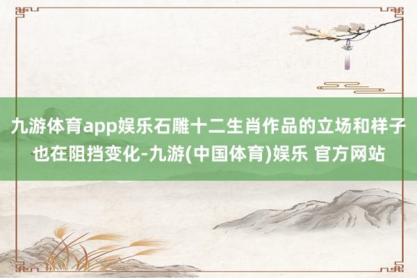 九游体育app娱乐石雕十二生肖作品的立场和样子也在阻挡变化-九游(中国体育)娱乐 官方网站