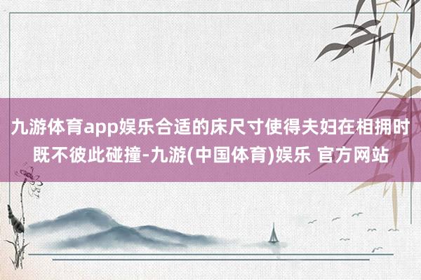 九游体育app娱乐合适的床尺寸使得夫妇在相拥时既不彼此碰撞-九游(中国体育)娱乐 官方网站