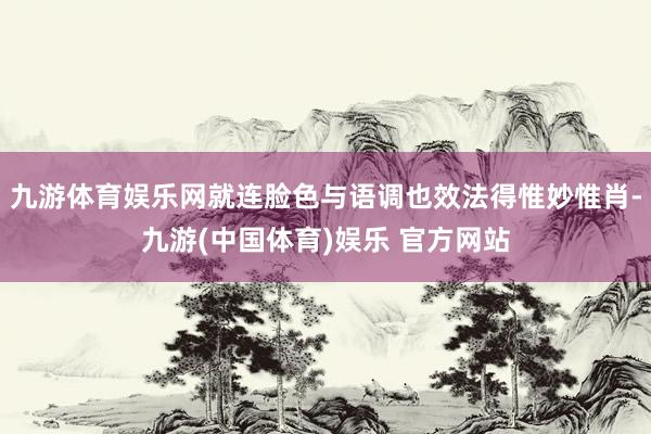 九游体育娱乐网就连脸色与语调也效法得惟妙惟肖-九游(中国体育)娱乐 官方网站