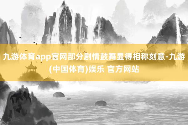 九游体育app官网部分剧情鼓舞显得相称刻意-九游(中国体育)娱乐 官方网站