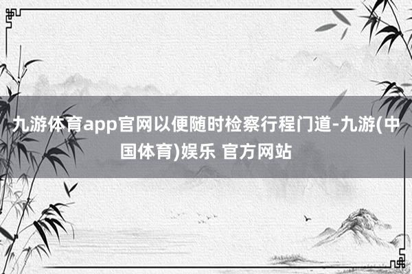 九游体育app官网以便随时检察行程门道-九游(中国体育)娱乐 官方网站