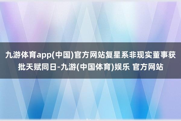 九游体育app(中国)官方网站复星系非现实董事获批天赋同日-九游(中国体育)娱乐 官方网站