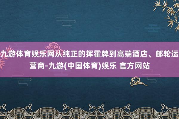 九游体育娱乐网从纯正的挥霍牌到高端酒店、邮轮运营商-九游(中国体育)娱乐 官方网站