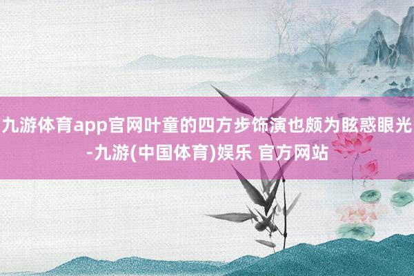 九游体育app官网叶童的四方步饰演也颇为眩惑眼光-九游(中国体育)娱乐 官方网站