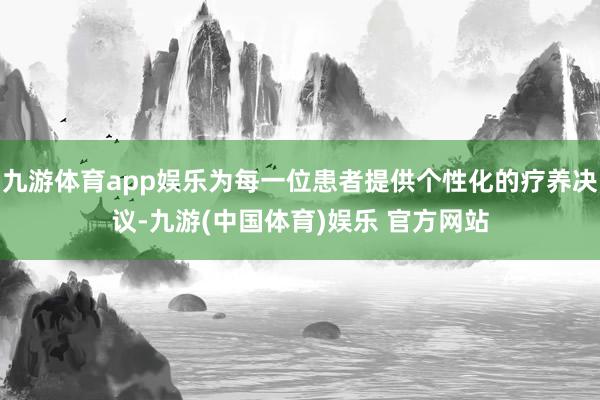 九游体育app娱乐为每一位患者提供个性化的疗养决议-九游(中国体育)娱乐 官方网站