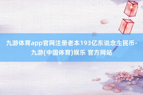 九游体育app官网注册老本193亿东说念主民币-九游(中国体育)娱乐 官方网站