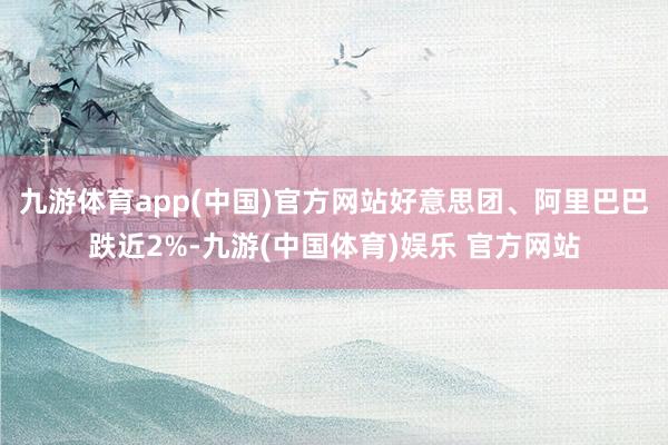 九游体育app(中国)官方网站好意思团、阿里巴巴跌近2%-九游(中国体育)娱乐 官方网站