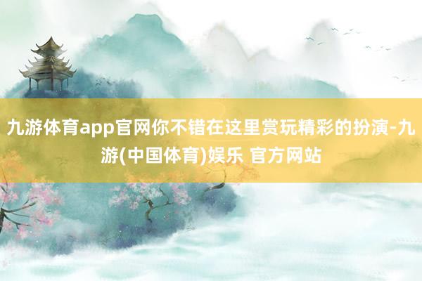 九游体育app官网你不错在这里赏玩精彩的扮演-九游(中国体育)娱乐 官方网站