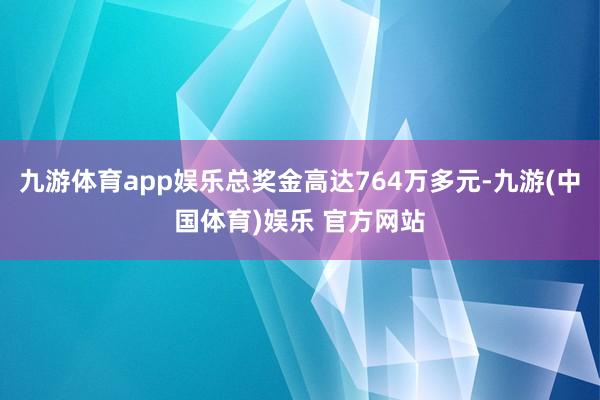 九游体育app娱乐总奖金高达764万多元-九游(中国体育)娱乐 官方网站
