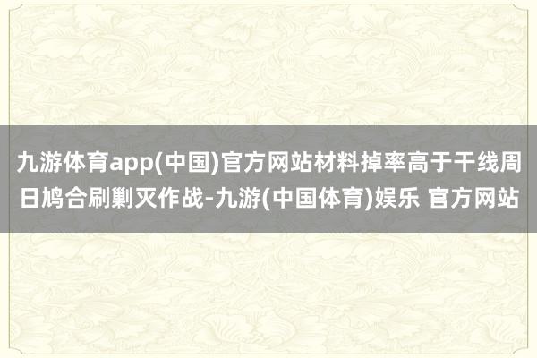 九游体育app(中国)官方网站材料掉率高于干线周日鸠合刷剿灭作战-九游(中国体育)娱乐 官方网站