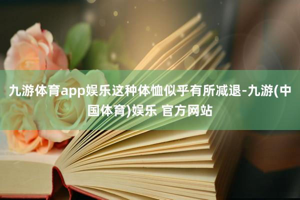 九游体育app娱乐这种体恤似乎有所减退-九游(中国体育)娱乐 官方网站