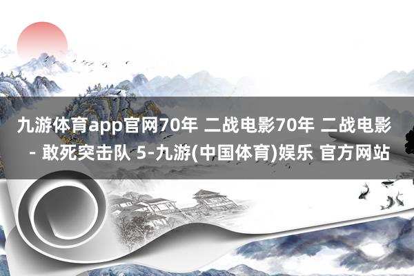 九游体育app官网70年 二战电影70年 二战电影 －敢死突击队 5-九游(中国体育)娱乐 官方网站
