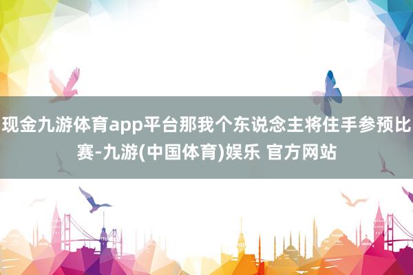 现金九游体育app平台那我个东说念主将住手参预比赛-九游(中国体育)娱乐 官方网站
