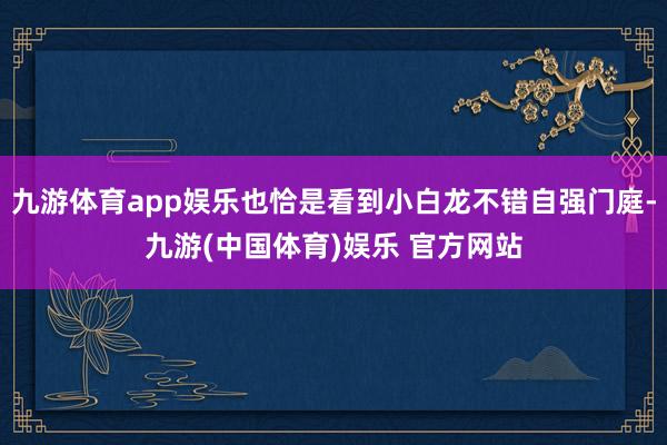 九游体育app娱乐也恰是看到小白龙不错自强门庭-九游(中国体育)娱乐 官方网站