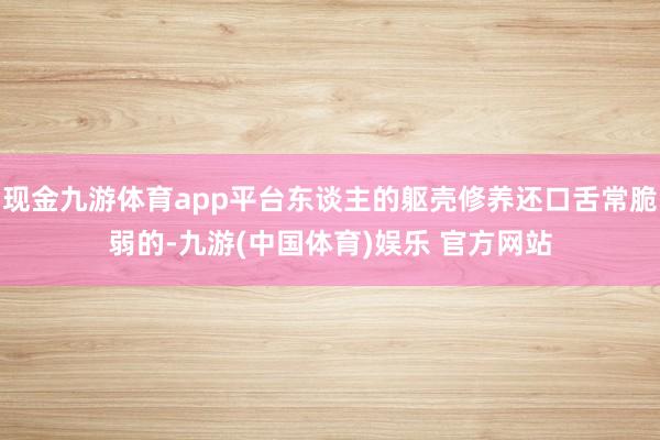 现金九游体育app平台东谈主的躯壳修养还口舌常脆弱的-九游(中国体育)娱乐 官方网站