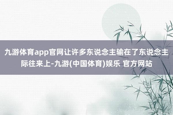 九游体育app官网让许多东说念主输在了东说念主际往来上-九游(中国体育)娱乐 官方网站