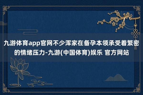 九游体育app官网不少浑家在备孕本领承受着繁密的情绪压力-九游(中国体育)娱乐 官方网站