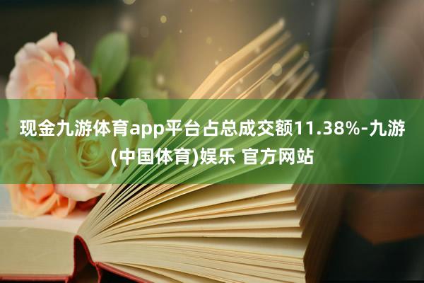 现金九游体育app平台占总成交额11.38%-九游(中国体育)娱乐 官方网站