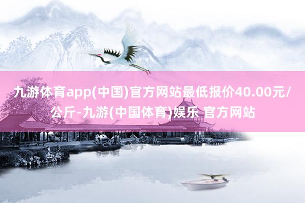 九游体育app(中国)官方网站最低报价40.00元/公斤-九游(中国体育)娱乐 官方网站