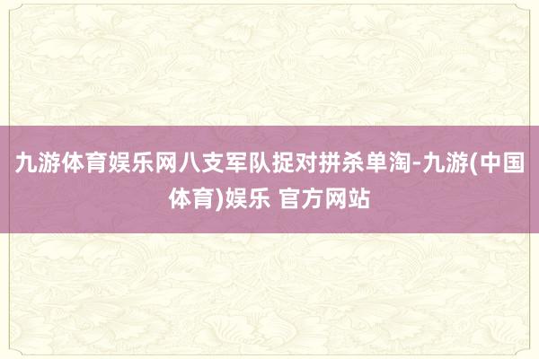九游体育娱乐网八支军队捉对拼杀单淘-九游(中国体育)娱乐 官方网站
