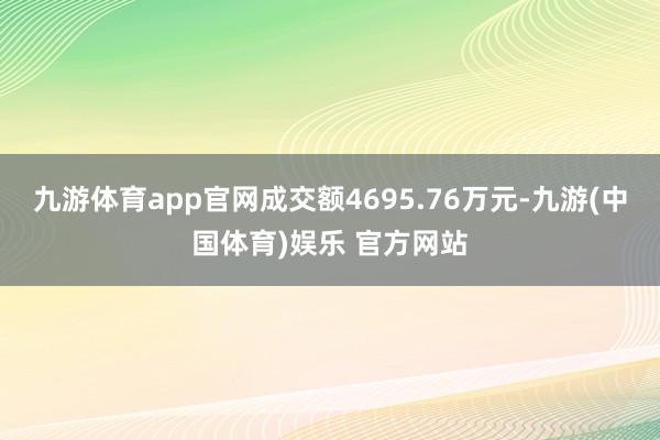 九游体育app官网成交额4695.76万元-九游(中国体育)娱乐 官方网站
