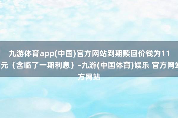 九游体育app(中国)官方网站到期赎回价钱为110元（含临了一期利息）-九游(中国体育)娱乐 官方网站