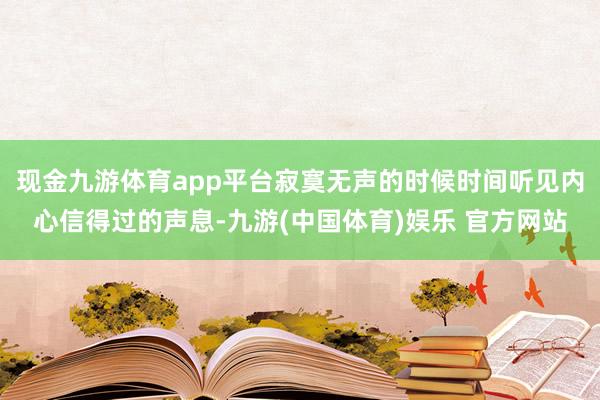 现金九游体育app平台寂寞无声的时候时间听见内心信得过的声息-九游(中国体育)娱乐 官方网站