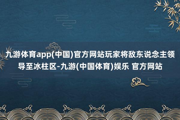 九游体育app(中国)官方网站玩家将敌东说念主领导至冰柱区-九游(中国体育)娱乐 官方网站