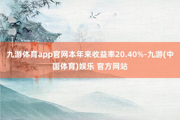 九游体育app官网本年来收益率20.40%-九游(中国体育)娱乐 官方网站