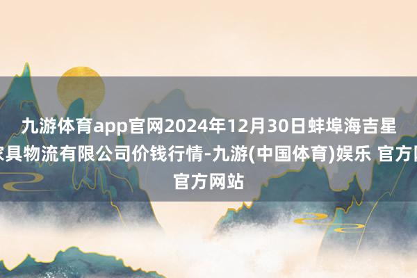 九游体育app官网2024年12月30日蚌埠海吉星农家具物流有限公司价钱行情-九游(中国体育)娱乐 官方网站