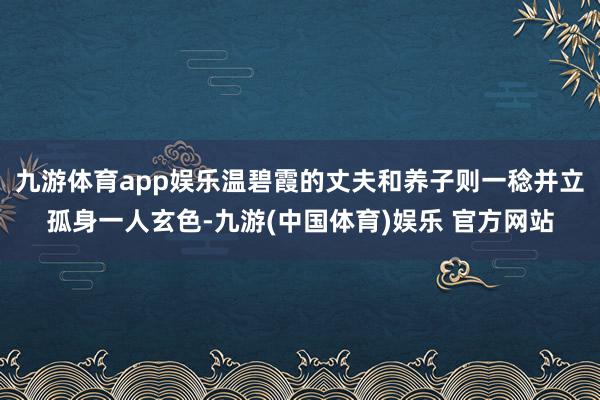 九游体育app娱乐温碧霞的丈夫和养子则一稔并立孤身一人玄色-九游(中国体育)娱乐 官方网站
