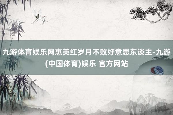 九游体育娱乐网惠英红岁月不败好意思东谈主-九游(中国体育)娱乐 官方网站