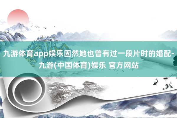 九游体育app娱乐固然她也曾有过一段片时的婚配-九游(中国体育)娱乐 官方网站