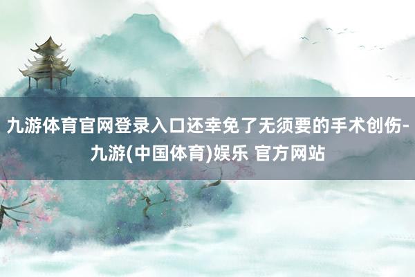 九游体育官网登录入口还幸免了无须要的手术创伤-九游(中国体育)娱乐 官方网站