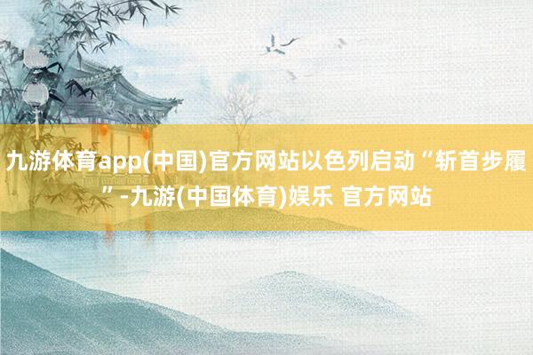 九游体育app(中国)官方网站以色列启动“斩首步履”-九游(中国体育)娱乐 官方网站