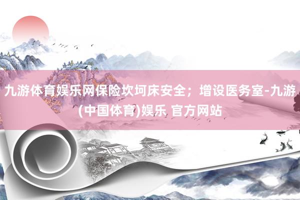九游体育娱乐网保险坎坷床安全；增设医务室-九游(中国体育)娱乐 官方网站