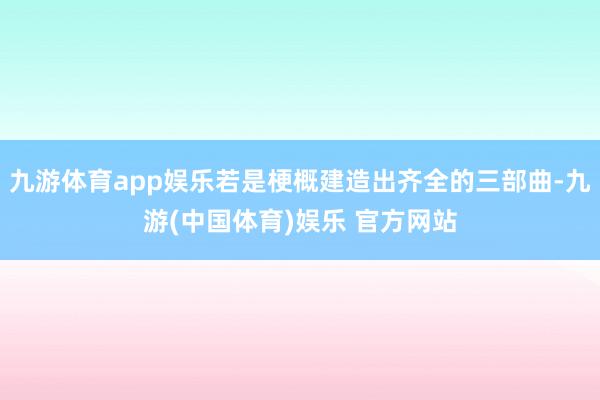 九游体育app娱乐若是梗概建造出齐全的三部曲-九游(中国体育)娱乐 官方网站