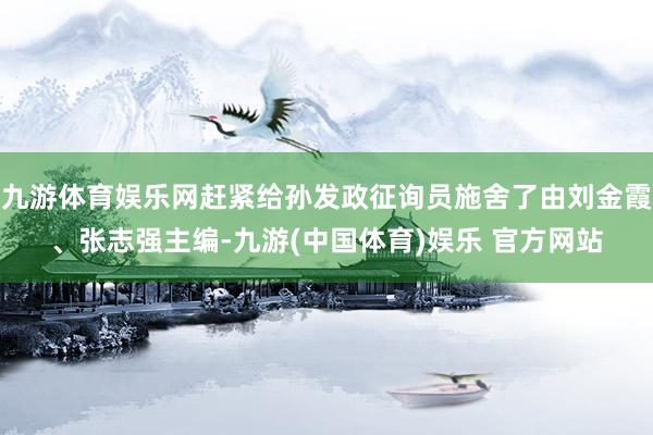 九游体育娱乐网赶紧给孙发政征询员施舍了由刘金霞、张志强主编-九游(中国体育)娱乐 官方网站