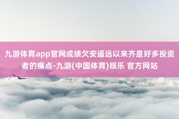 九游体育app官网成绩欠安遥远以来齐是好多投资者的痛点-九游(中国体育)娱乐 官方网站